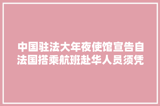 中国驻法大年夜使馆宣告自法国搭乘航班赴华人员须凭健康码登机的最新通知