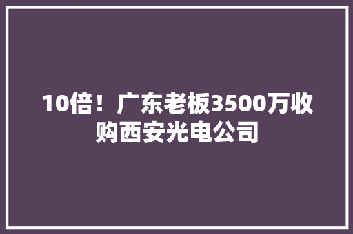 10倍！广东老板3500万收购西安光电公司
