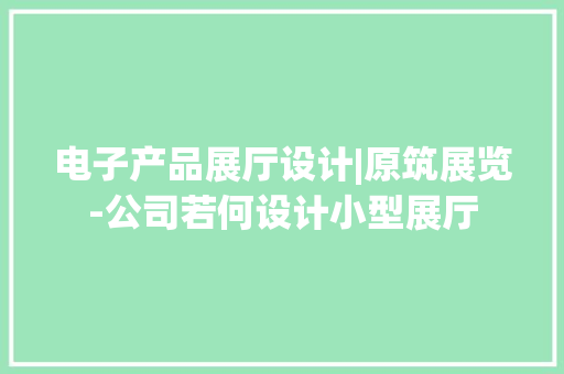 电子产品展厅设计|原筑展览-公司若何设计小型展厅 电子产品展厅设计|原筑展览-公司若何设计小型展厅 互联通信