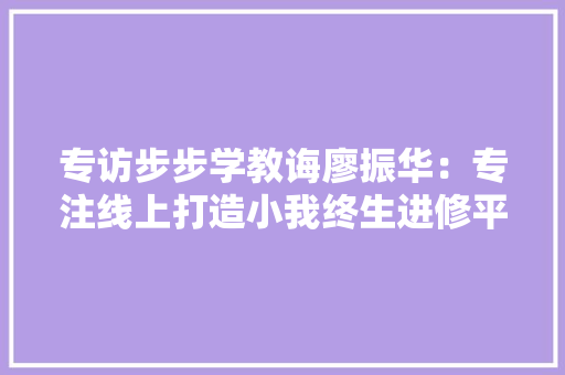 专访步步学教诲廖振华：专注线上打造小我终生进修平台 专访步步学教诲廖振华：专注线上打造小我终生进修平台 人工智能