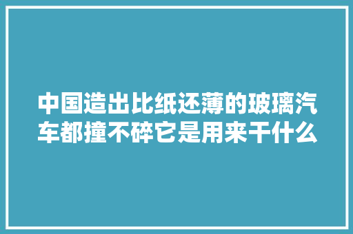 中国造出比纸还薄的玻璃汽车都撞不碎它是用来干什么的？