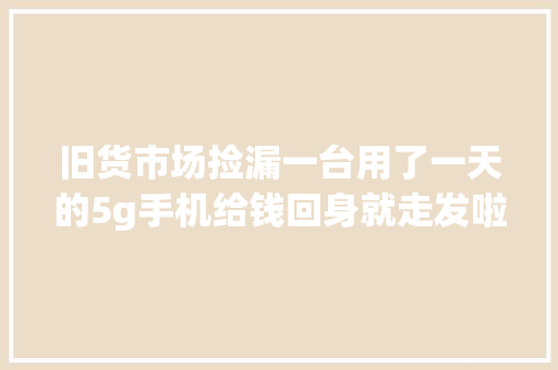 旧货市场捡漏一台用了一天的5g手机给钱回身就走发啦！