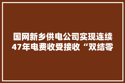 国网新乡供电公司实现连续47年电费收受接收“双结零” 国网新乡供电公司实现连续47年电费收受接收“双结零” 人工智能