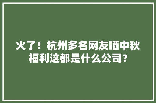 火了！杭州多名网友晒中秋福利这都是什么公司？ 火了！杭州多名网友晒中秋福利这都是什么公司？ 智能家居