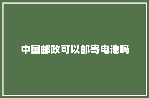 中国邮政可以邮寄电池吗 中国邮政可以邮寄电池吗 智能家居