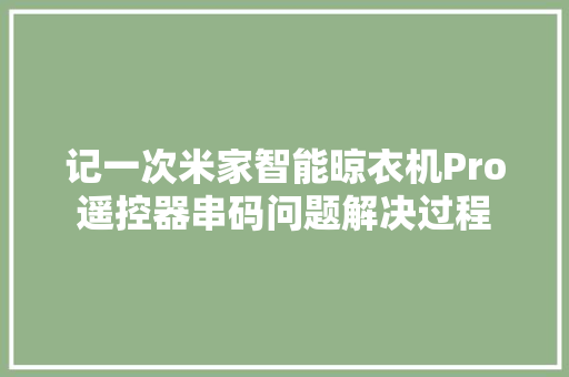 记一次米家智能晾衣机Pro遥控器串码问题解决过程 记一次米家智能晾衣机Pro遥控器串码问题解决过程 智能科技
