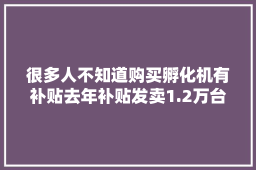 很多人不知道购买孵化机有补贴去年补贴发卖1.2万台 很多人不知道购买孵化机有补贴去年补贴发卖1.2万台 智能科技