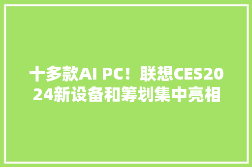 十多款AI PC！联想CES2024新设备和筹划集中亮相 十多款AI PC！联想CES2024新设备和筹划集中亮相 人工智能
