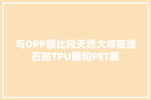 与OPP膜比拟天然大年夜理石贴TPU膜和PET膜 与OPP膜比拟天然大年夜理石贴TPU膜和PET膜 人工智能