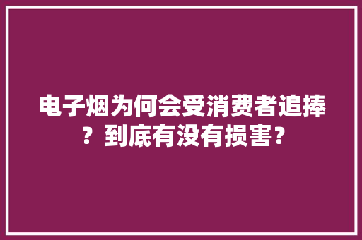 电子烟为何会受消费者追捧？到底有没有损害？ 电子烟为何会受消费者追捧？到底有没有损害？ 互联通信