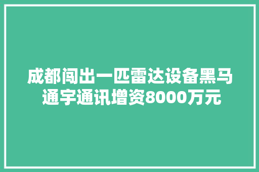 成都闯出一匹雷达设备黑马 通宇通讯增资8000万元 成都闯出一匹雷达设备黑马 通宇通讯增资8000万元 人工智能
