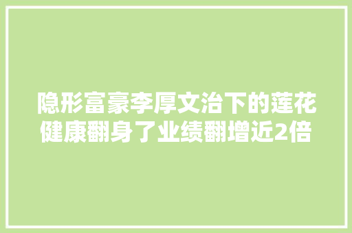 隐形富豪李厚文治下的莲花健康翻身了业绩翻增近2倍 隐形富豪李厚文治下的莲花健康翻身了业绩翻增近2倍 互联通信