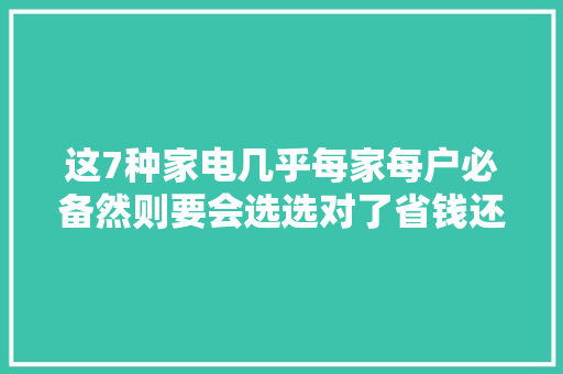 这7种家电几乎每家每户必备然则要会选选对了省钱还好用 这7种家电几乎每家每户必备然则要会选选对了省钱还好用 智能科技