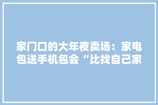 家门口的大年夜卖场：家电包送手机包会“比找自己家孩子还方便”