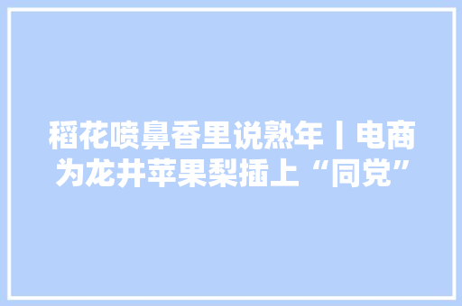 稻花喷鼻香里说熟年丨电商为龙井苹果梨插上“同党”