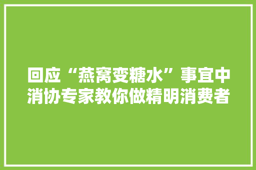 回应“燕窝变糖水”事宜中消协专家教你做精明消费者
