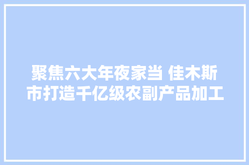 聚焦六大年夜家当 佳木斯市打造千亿级农副产品加工家当集群