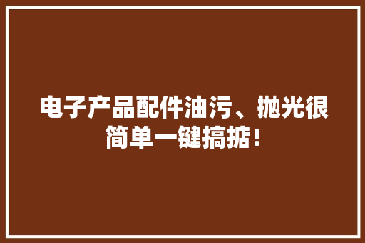 电子产品配件油污、抛光很简单一键搞掂！