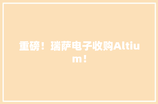 重磅！瑞萨电子收购Altium！