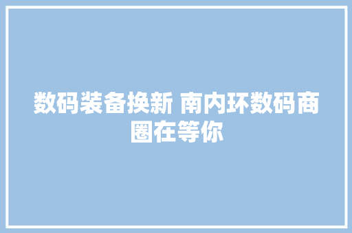 数码装备换新 南内环数码商圈在等你