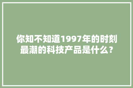 你知不知道1997年的时刻最潮的科技产品是什么？