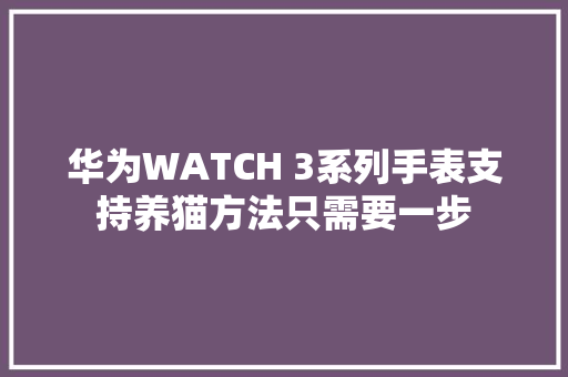 华为WATCH 3系列手表支持养猫方法只需要一步