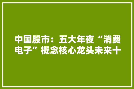 中国股市：五大年夜“消费电子”概念核心龙头未来十倍大年夜牛！