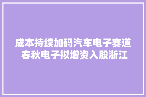 成本持续加码汽车电子赛道 春秋电子拟增资入股浙江埃创 成本持续加码汽车电子赛道 春秋电子拟增资入股浙江埃创 智能科技