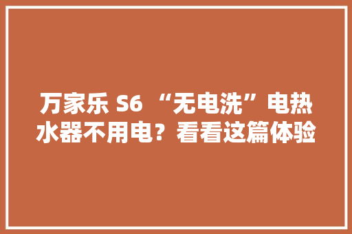 万家乐 S6 “无电洗”电热水器不用电？看看这篇体验 万家乐 S6 “无电洗”电热水器不用电？看看这篇体验 智能家居