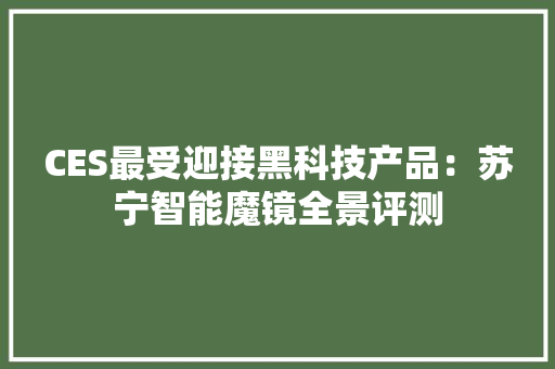 CES最受迎接黑科技产品：苏宁智能魔镜全景评测 CES最受迎接黑科技产品：苏宁智能魔镜全景评测 智能科技