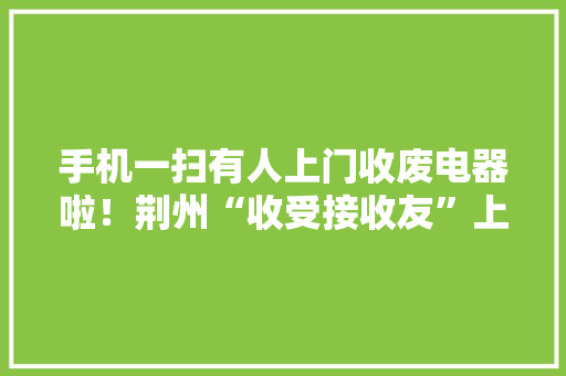手机一扫有人上门收废电器啦！荆州“收受接收友”上线 手机一扫有人上门收废电器啦！荆州“收受接收友”上线 智能家居