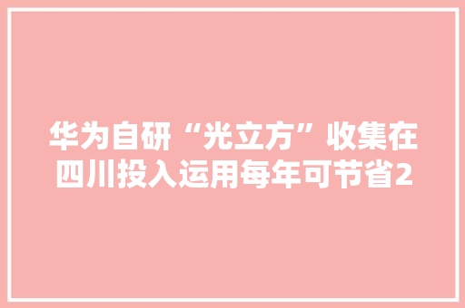 华为自研“光立方”收集在四川投入运用每年可节省25万度电相当于多种2000棵树 华为自研“光立方”收集在四川投入运用每年可节省25万度电相当于多种2000棵树 智能科技