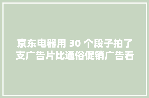 京东电器用 30 个段子拍了支广告片比通俗促销广告看得下去 京东电器用 30 个段子拍了支广告片比通俗促销广告看得下去 互联通信