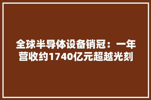 全球半导体设备销冠：一年营收约1740亿元超越光刻机之王阿斯麦 全球半导体设备销冠：一年营收约1740亿元超越光刻机之王阿斯麦 互联通信