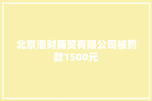 北京浩财商贸有限公司被罚款1500元 北京浩财商贸有限公司被罚款1500元 人工智能