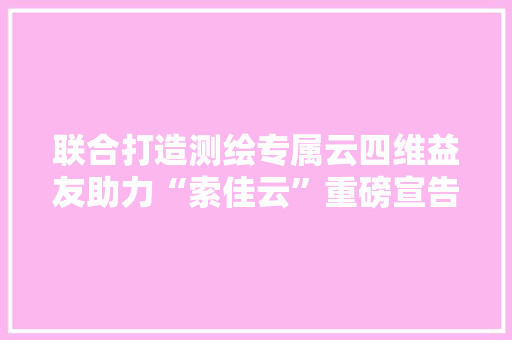 联合打造测绘专属云四维益友助力“索佳云”重磅宣告 联合打造测绘专属云四维益友助力“索佳云”重磅宣告 互联通信