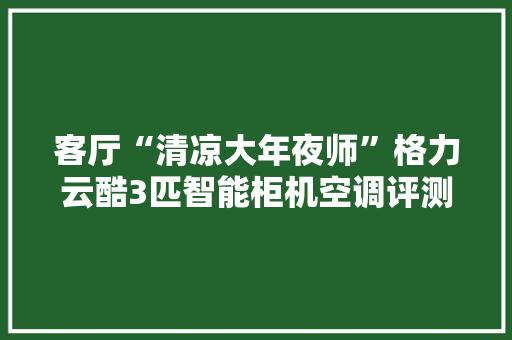 客厅“清凉大年夜师”格力云酷3匹智能柜机空调评测 客厅“清凉大年夜师”格力云酷3匹智能柜机空调评测 互联通信