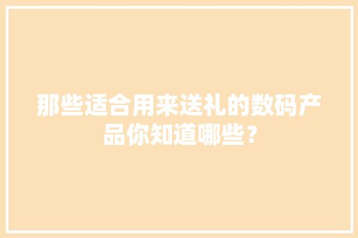 那些适合用来送礼的数码产品你知道哪些？ 那些适合用来送礼的数码产品你知道哪些？ 智能科技