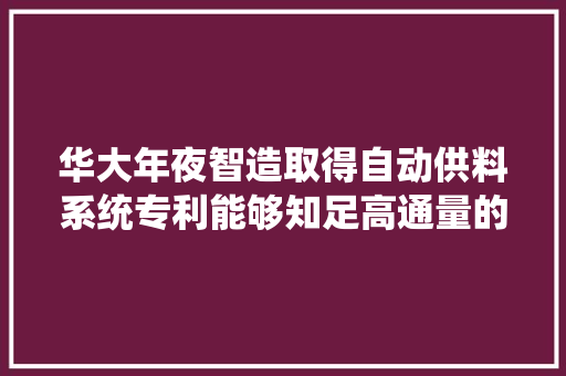 华大年夜智造取得自动供料系统专利能够知足高通量的需求 华大年夜智造取得自动供料系统专利能够知足高通量的需求 互联通信