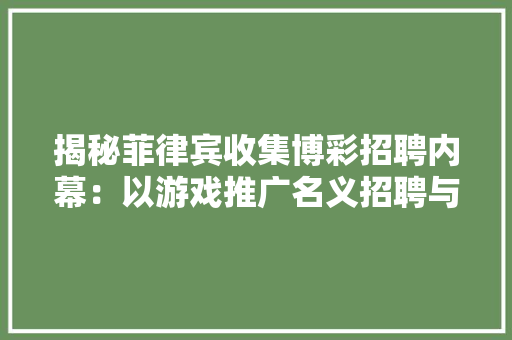 揭秘菲律宾收集博彩招聘内幕：以游戏推广名义招聘与多院校合作 揭秘菲律宾收集博彩招聘内幕：以游戏推广名义招聘与多院校合作 人工智能