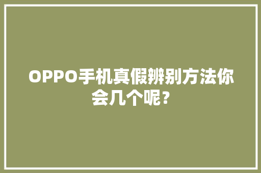 OPPO手机真假辨别方法你会几个呢？
