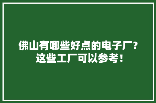 佛山有哪些好点的电子厂？ 这些工厂可以参考！