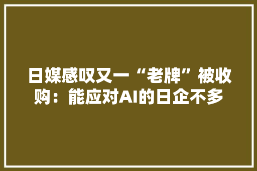 日媒感叹又一“老牌”被收购：能应对AI的日企不多