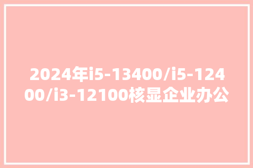 2024年i5-13400/i5-12400/i3-12100核显企业办公主机设备推荐