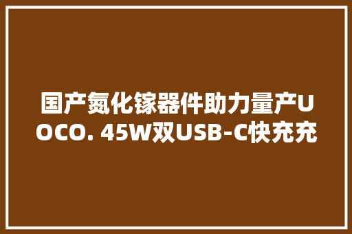 国产氮化镓器件助力量产UOCO. 45W双USB-C快充充电器拆解