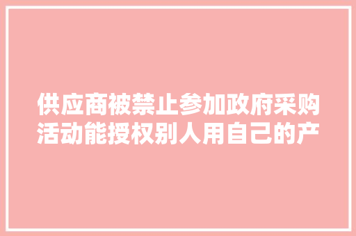 供应商被禁止参加政府采购活动能授权别人用自己的产品投标吗？