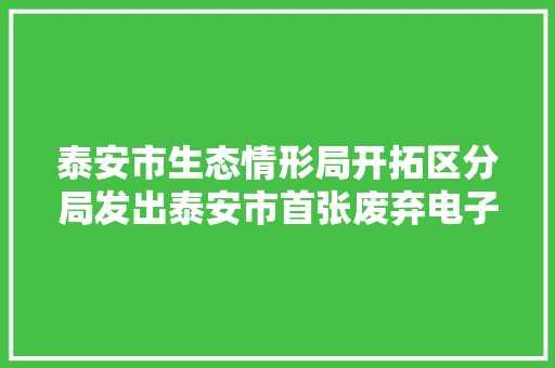 泰安市生态情形局开拓区分局发出泰安市首张废弃电子产品处理资格证书 泰安市生态情形局开拓区分局发出泰安市首张废弃电子产品处理资格证书 互联通信