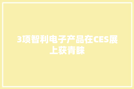 3项智利电子产品在CES展上获青睐 3项智利电子产品在CES展上获青睐 智能科技