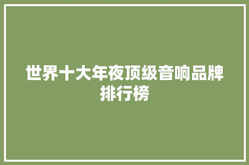 世界十大年夜顶级音响品牌排行榜 世界十大年夜顶级音响品牌排行榜 互联通信