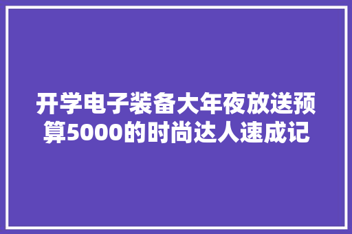 开学电子装备大年夜放送预算5000的时尚达人速成记 开学电子装备大年夜放送预算5000的时尚达人速成记 智能科技